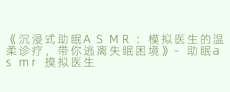 《沉浸式助眠ASMR：模拟医生的温柔诊疗，带你逃离失眠困境》