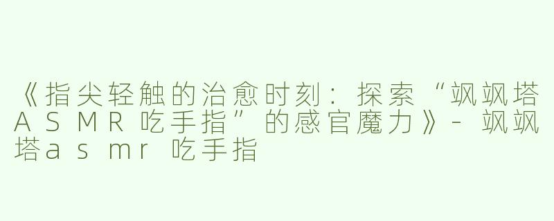 《指尖轻触的治愈时刻：探索“飒飒塔ASMR吃手指”的感官魔力》-飒飒塔asmr吃手指