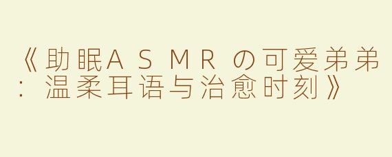《助眠ASMRの可爱弟弟：温柔耳语与治愈时刻》