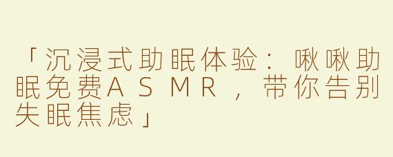 「沉浸式助眠体验：啾啾助眠免费ASMR，带你告别失眠焦虑」