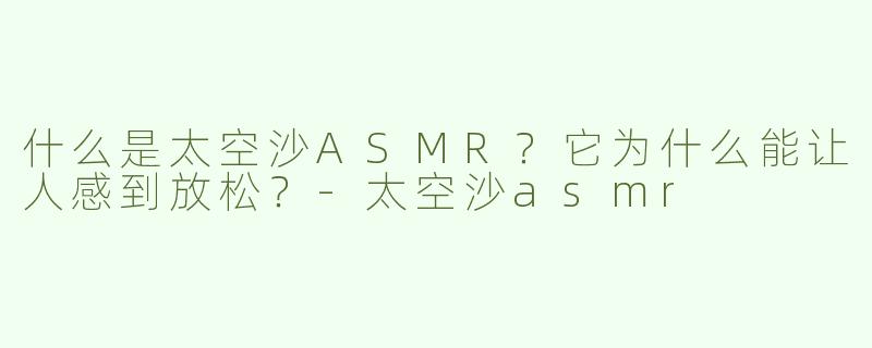 什么是太空沙ASMR？它为什么能让人感到放松？-太空沙asmr
