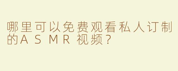 哪里可以免费观看私人订制的ASMR视频？