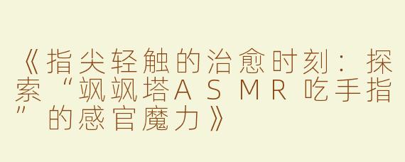 《指尖轻触的治愈时刻：探索“飒飒塔ASMR吃手指”的感官魔力》