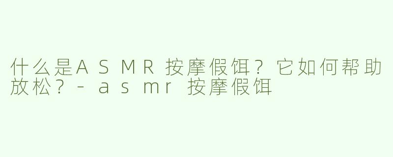 什么是ASMR按摩假饵？它如何帮助放松？-asmr按摩假饵