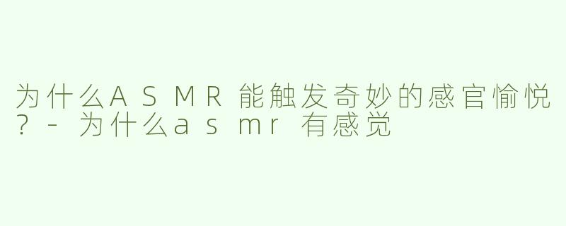 为什么ASMR能触发奇妙的感官愉悦？-为什么asmr有感觉