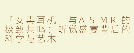 「女毒耳机」与ASMR的极致共鸣：听觉盛宴背后的科学与艺术