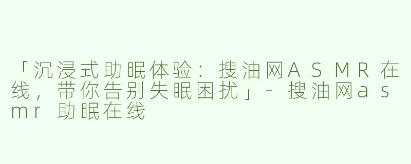 「沉浸式助眠体验：搜油网ASMR在线，带你告别失眠困扰」-搜油网asmr助眠在线