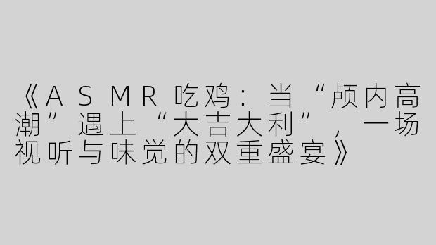 《ASMR吃鸡：当“颅内高潮”遇上“大吉大利”，一场视听与味觉的双重盛宴》