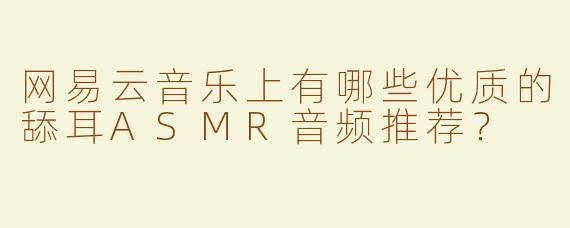 网易云音乐上有哪些优质的舔耳ASMR音频推荐？