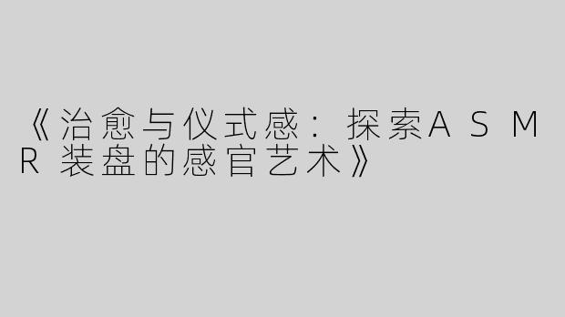 《治愈与仪式感：探索ASMR装盘的感官艺术》