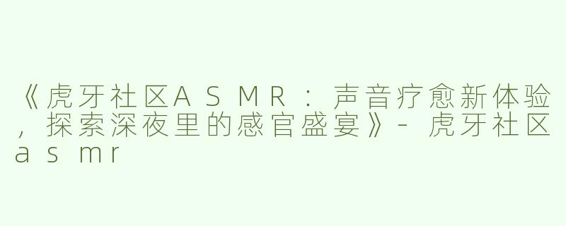《虎牙社区ASMR：声音疗愈新体验，探索深夜里的感官盛宴》