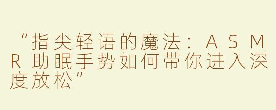 “指尖轻语的魔法：ASMR助眠手势如何带你进入深度放松”