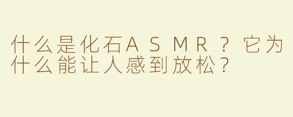 什么是化石ASMR？它为什么能让人感到放松？