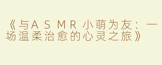 《与ASMR小萌为友：一场温柔治愈的心灵之旅》