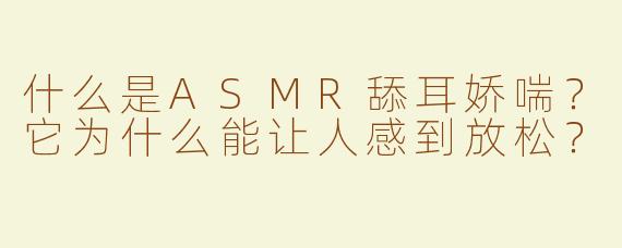 什么是ASMR舔耳娇喘？它为什么能让人感到放松？
