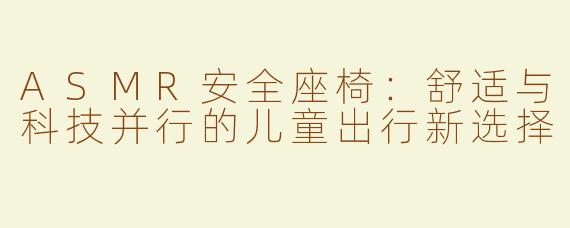 ASMR安全座椅：舒适与科技并行的儿童出行新选择