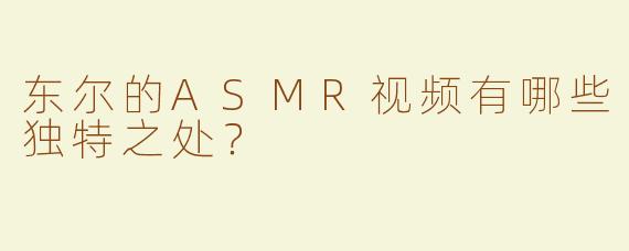 东尔的ASMR视频有哪些独特之处？