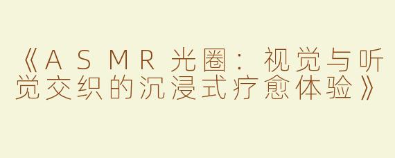 《ASMR光圈：视觉与听觉交织的沉浸式疗愈体验》