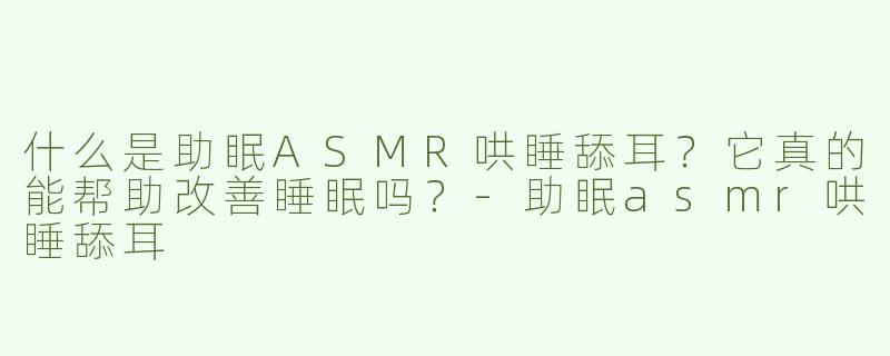 什么是助眠ASMR哄睡舔耳？它真的能帮助改善睡眠吗？-助眠asmr哄睡舔耳