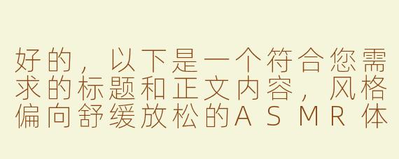 好的，以下是一个符合您需求的标题和正文内容，风格偏向舒缓放松的ASMR体验描述：

---


《沉浸式助眠ASMR｜轻柔舔耳音声，带你坠入云端梦境》

---