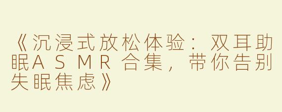 《沉浸式放松体验：双耳助眠ASMR合集，带你告别失眠焦虑》