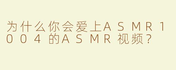 为什么你会爱上ASMR1004的ASMR视频？