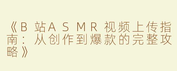 《B站ASMR视频上传指南：从创作到爆款的完整攻略》