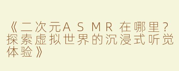 《二次元ASMR在哪里？探索虚拟世界的沉浸式听觉体验》