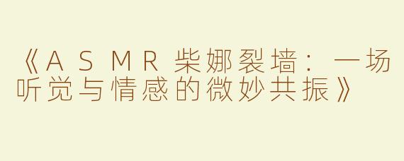《ASMR柴娜裂墙：一场听觉与情感的微妙共振》