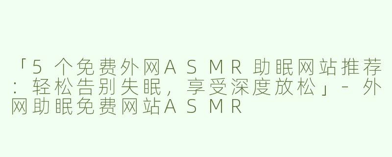 「5个免费外网ASMR助眠网站推荐：轻松告别失眠，享受深度放松」-外网助眠免费网站ASMR