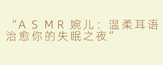 “ASMR婉儿：温柔耳语治愈你的失眠之夜”