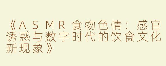 《ASMR食物色情：感官诱惑与数字时代的饮食文化新现象》