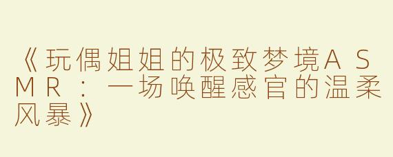 《玩偶姐姐的极致梦境ASMR：一场唤醒感官的温柔风暴》