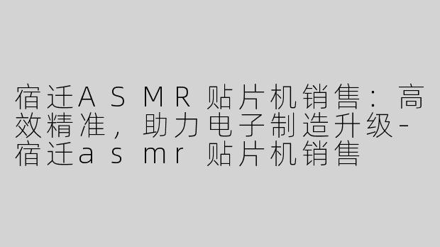 宿迁ASMR贴片机销售：高效精准，助力电子制造升级-宿迁asmr贴片机销售