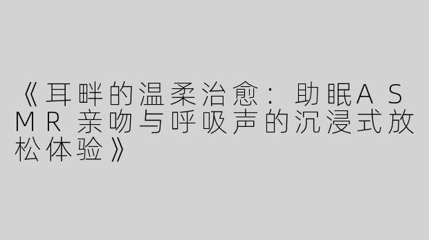 《耳畔的温柔治愈：助眠ASMR亲吻与呼吸声的沉浸式放松体验》