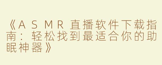 《ASMR直播软件下载指南：轻松找到最适合你的助眠神器》