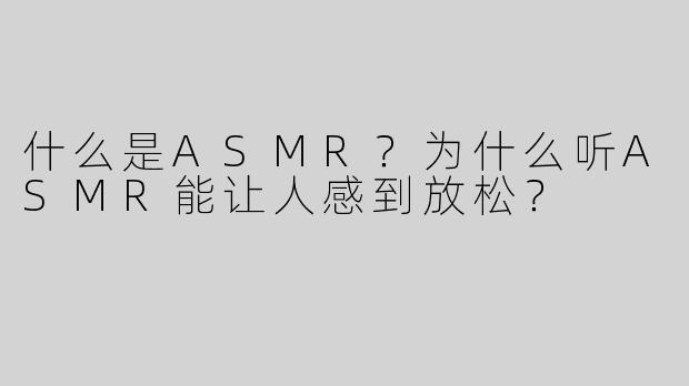 什么是ASMR？为什么听ASMR能让人感到放松？
