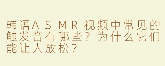 韩语ASMR视频中常见的触发音有哪些？为什么它们能让人放松？