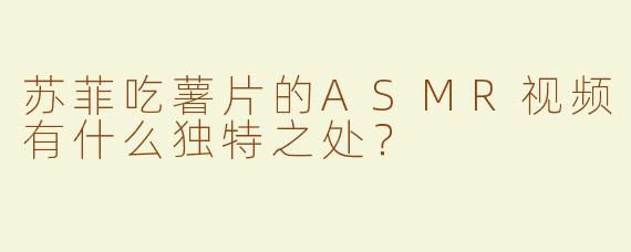 苏菲吃薯片的ASMR视频有什么独特之处？