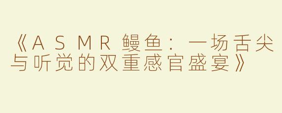 《ASMR鳗鱼：一场舌尖与听觉的双重感官盛宴》