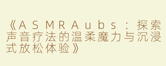 《ASMRAubs：探索声音疗法的温柔魔力与沉浸式放松体验》