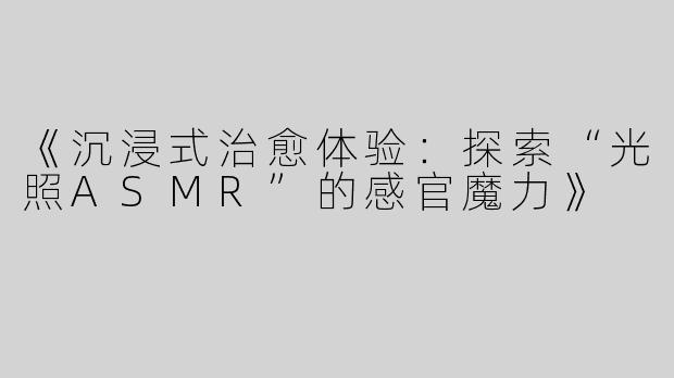 《沉浸式治愈体验：探索“光照ASMR”的感官魔力》