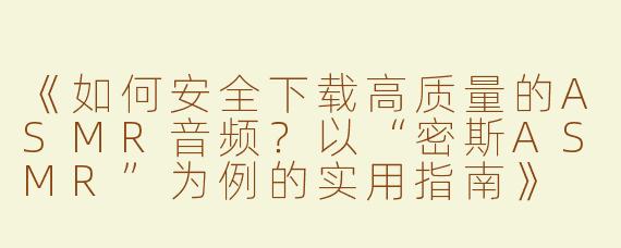 《如何安全下载高质量的ASMR音频？以“密斯ASMR”为例的实用指南》