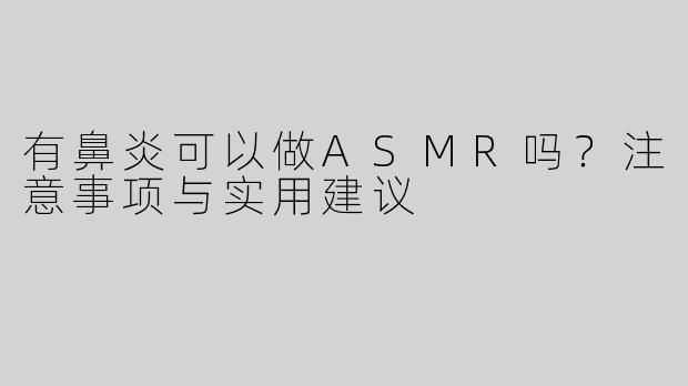 有鼻炎可以做ASMR吗？注意事项与实用建议