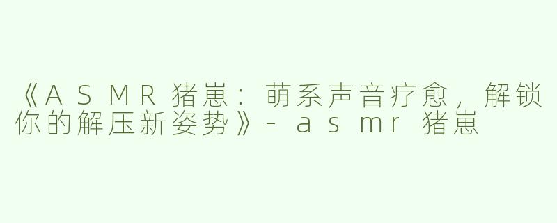 《ASMR猪崽：萌系声音疗愈，解锁你的解压新姿势》-asmr猪崽