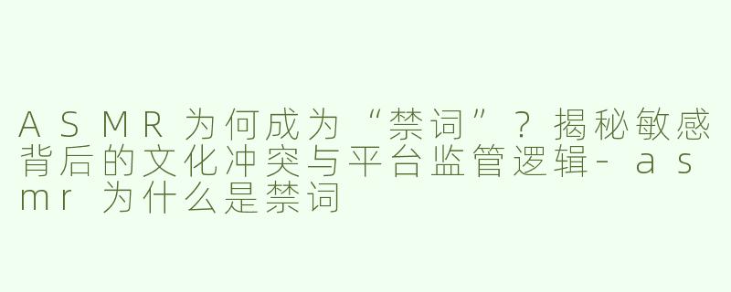 ASMR为何成为“禁词”？揭秘敏感背后的文化冲突与平台监管逻辑-asmr为什么是禁词