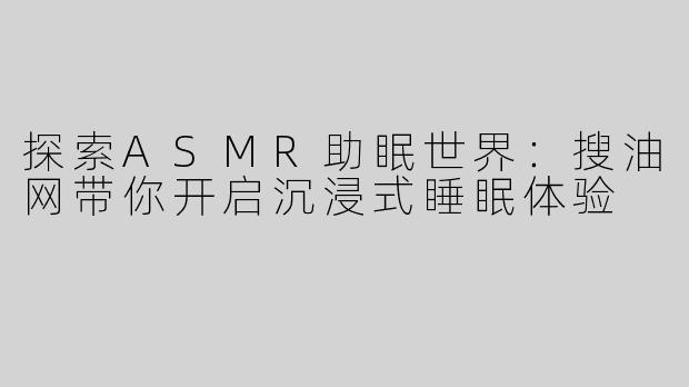 探索ASMR助眠世界：搜油网带你开启沉浸式睡眠体验
