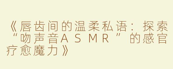 《唇齿间的温柔私语：探索“吻声音ASMR”的感官疗愈魔力》