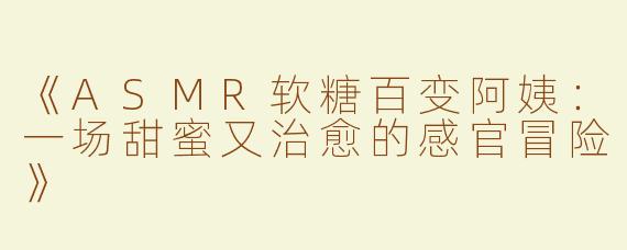 《ASMR软糖百变阿姨：一场甜蜜又治愈的感官冒险》