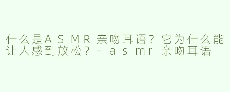 什么是ASMR亲吻耳语？它为什么能让人感到放松？-asmr亲吻耳语